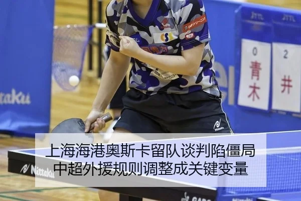 上海海港奥斯卡留队谈判陷僵局 中超外援规则调整成关键变量