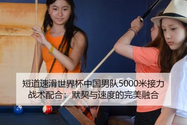 短道速滑世界杯中国男队5000米接力战术配合：默契与速度的完美融合