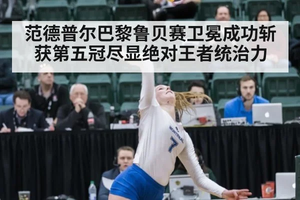 范德普尔巴黎鲁贝赛卫冕成功斩获第五冠尽显绝对王者统治力