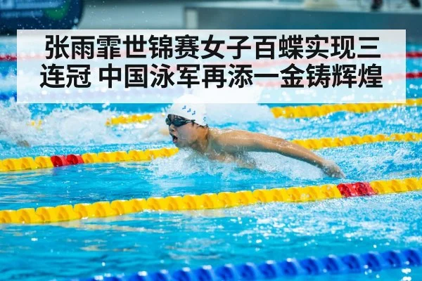 张雨霏世锦赛女子百蝶实现三连冠 中国泳军再添一金铸辉煌