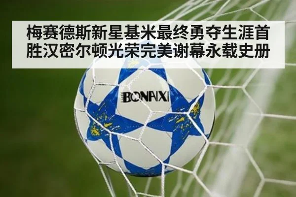 梅赛德斯新星基米最终勇夺生涯首胜汉密尔顿光荣完美谢幕永载史册