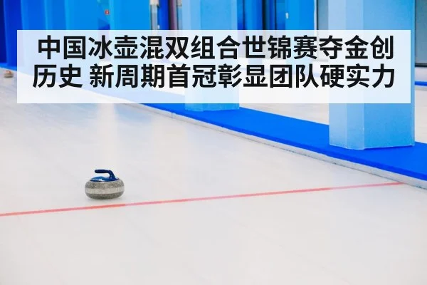 中国冰壶混双组合世锦赛夺金创历史 新周期首冠彰显团队硬实力