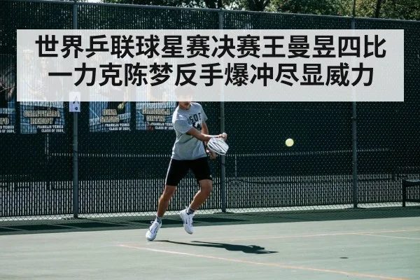 世界乒联球星赛决赛王曼昱四比一力克陈梦反手爆冲尽显威力