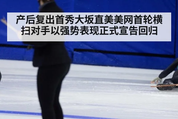 产后复出首秀大坂直美美网首轮横扫对手以强势表现正式宣告回归