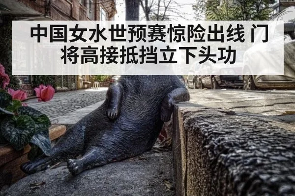 中国女水世预赛惊险出线 门将高接抵挡立下头功