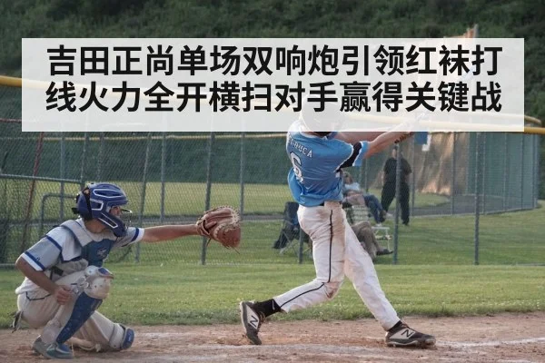 吉田正尚单场双响炮引领红袜打线火力全开横扫对手赢得关键战